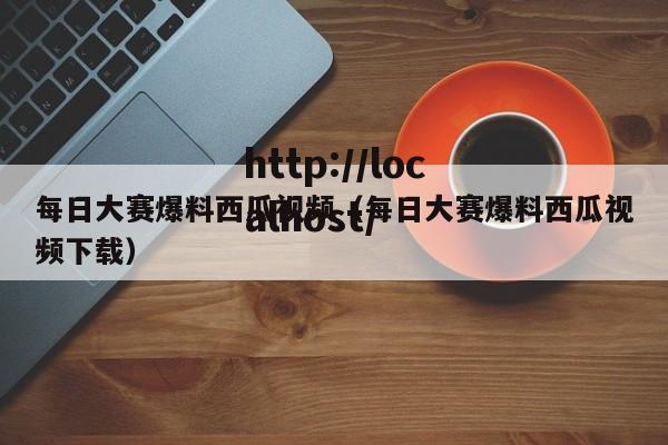 每日大赛爆料西瓜视频（每日大赛爆料西瓜视频下载）