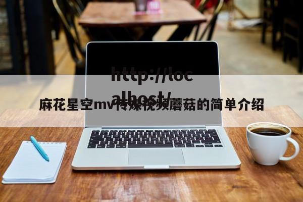 麻花星空mv传媒视频蘑菇的简单介绍