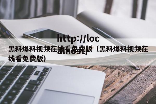 黑料爆料视频在线看免费版（黑料爆料视频在线看免费版）