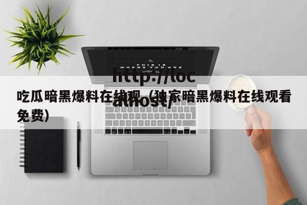 吃瓜暗黑爆料在线观（独家暗黑爆料在线观看免费）
